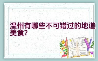 温州有哪些不可错过的地道美食？