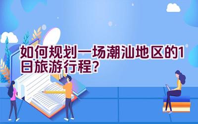 如何规划一场潮汕地区的1日旅游行程？