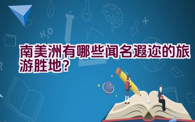 南美洲有哪些闻名遐迩的旅游胜地？