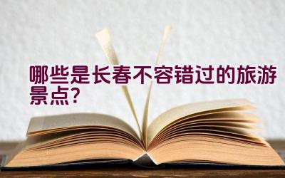 哪些是长春不容错过的旅游景点？