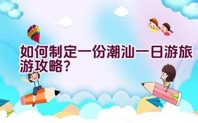 如何制定一份潮汕一日游旅游攻略？插图