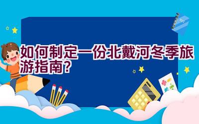 如何制定一份北戴河冬季旅游指南？插图