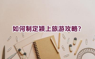 如何制定颍上旅游攻略？插图