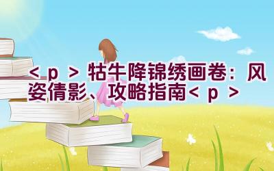 牯牛降锦绣画卷：风姿倩影、攻略指南