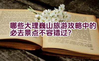 哪些大理巍山旅游攻略中的必去景点不容错过？插图