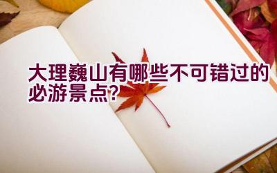 大理巍山有哪些不可错过的必游景点？插图