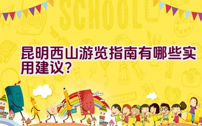 昆明西山游览指南有哪些实用建议？