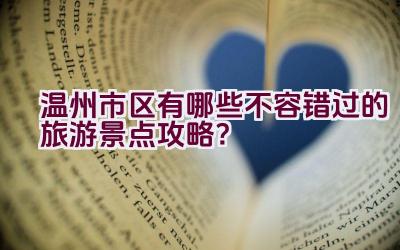 温州市区有哪些不容错过的旅游景点攻略？插图