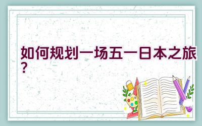 如何规划一场五一日本之旅？