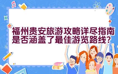 福州贵安旅游攻略详尽指南是否涵盖了最佳游览路线？插图