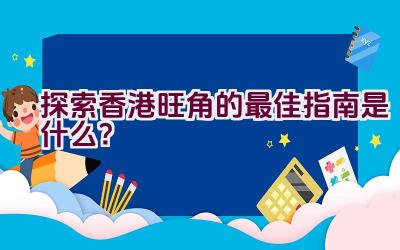 探索香港旺角的最佳指南是什么？