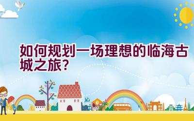 如何规划一场理想的临海古城之旅？插图