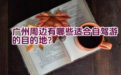 广州周边有哪些适合自驾游的目的地？插图