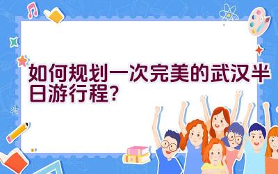 如何规划一次完美的武汉半日游行程？