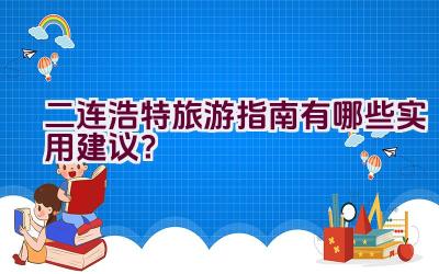 二连浩特旅游指南有哪些实用建议？