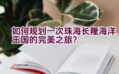 如何规划一次珠海长隆海洋王国的完美之旅？