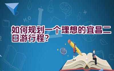 “如何规划一个理想的宜昌二日游行程？”