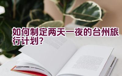 如何制定两天一夜的台州旅行计划？