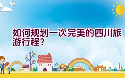 如何规划一次完美的四川旅游行程？插图