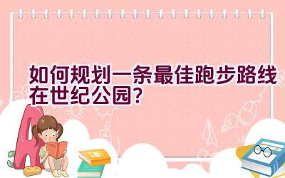 如何规划一条最佳跑步路线在世纪公园？插图