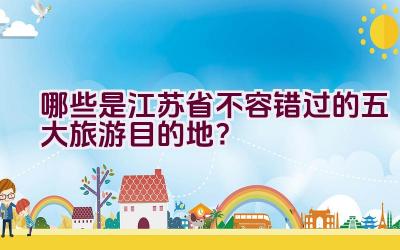 哪些是江苏省不容错过的五大旅游目的地？插图